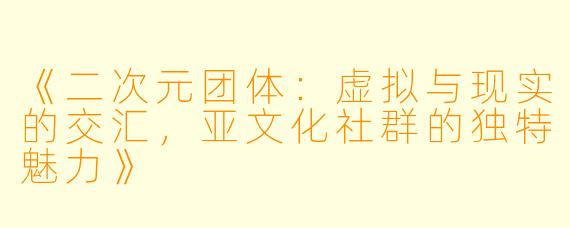 《二次元团体：虚拟与现实的交汇，亚文化社群的独特魅力》