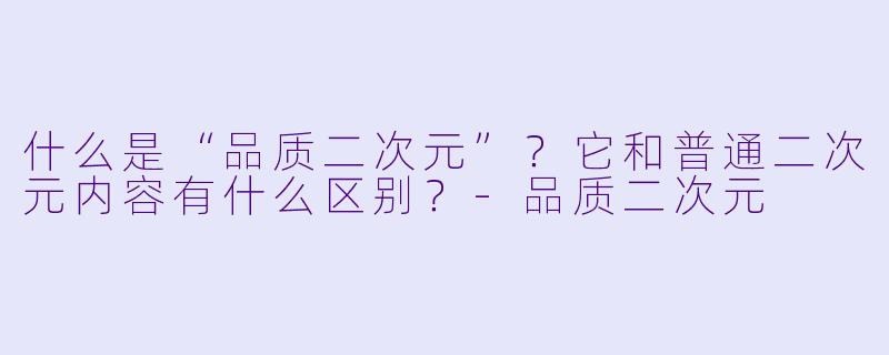 什么是“品质二次元”？它和普通二次元内容有什么区别？-品质二次元