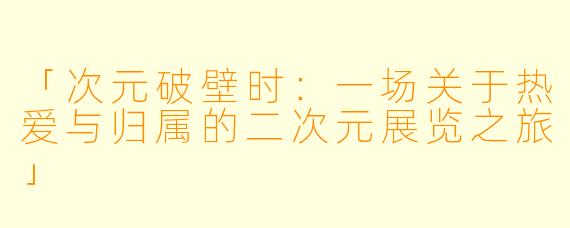 「次元破壁时：一场关于热爱与归属的二次元展览之旅」