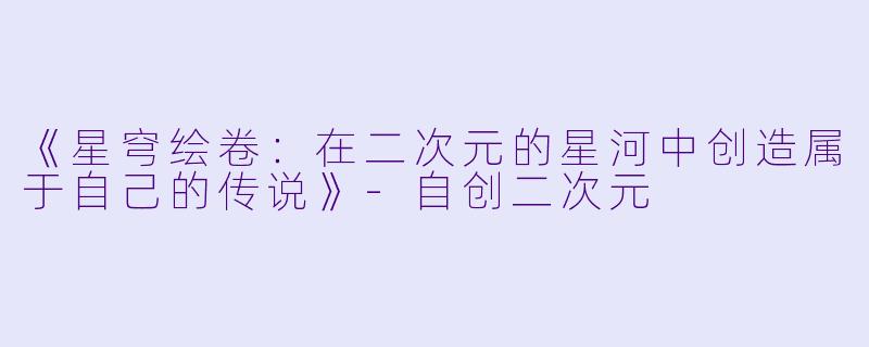 《星穹绘卷：在二次元的星河中创造属于自己的传说》-自创二次元