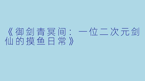 《御剑青冥间：一位二次元剑仙的摸鱼日常》