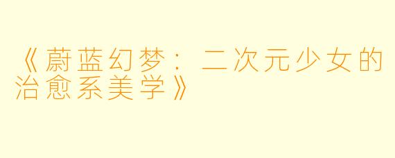 《蔚蓝幻梦：二次元少女的治愈系美学》