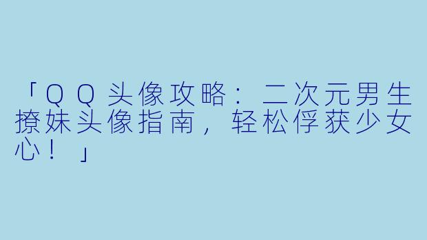 「QQ头像攻略：二次元男生撩妹头像指南，轻松俘获少女心！」