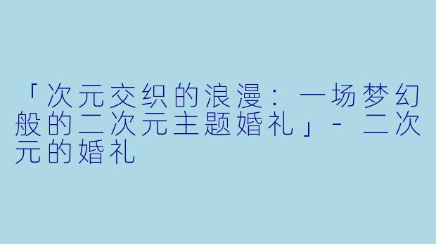 「次元交织的浪漫：一场梦幻般的二次元主题婚礼」-二次元的婚礼