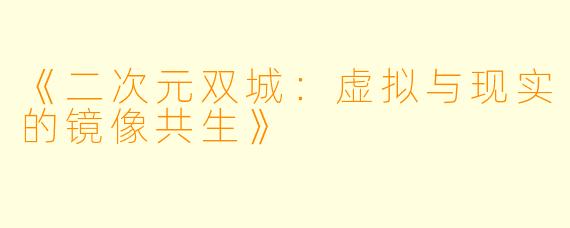 《二次元双城：虚拟与现实的镜像共生》