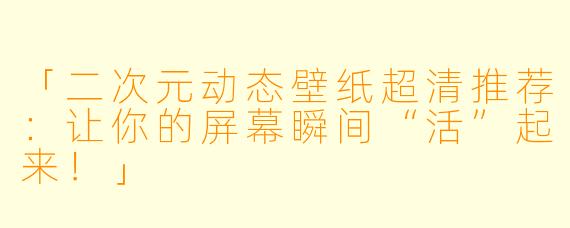 「二次元动态壁纸超清推荐：让你的屏幕瞬间“活”起来！」