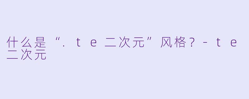 什么是“.te二次元”风格？-te二次元