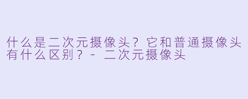 什么是二次元摄像头?它和普通摄像头有什么区别?