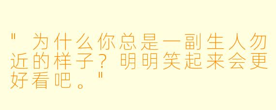 "为什么你总是一副生人勿近的样子？明明笑起来会更好看吧。"
