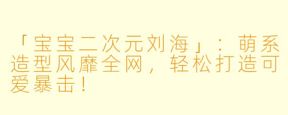 「宝宝二次元刘海」：萌系造型风靡全网，轻松打造可爱暴击！