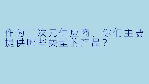 作为二次元供应商,你们主要提供哪些类型的产品?