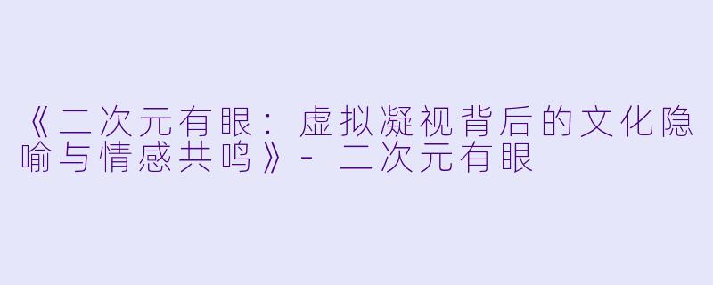 《二次元有眼：虚拟凝视背后的文化隐喻与情感共鸣》-二次元有眼