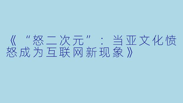 《“怒二次元”：当亚文化愤怒成为互联网新现象》