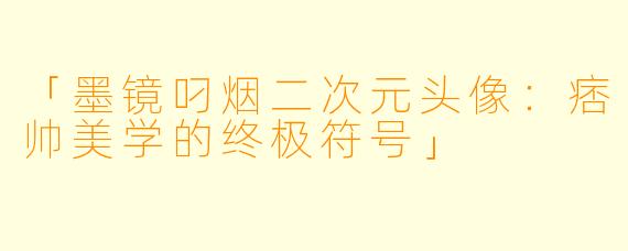 「墨镜叼烟二次元头像：痞帅美学的终极符号」