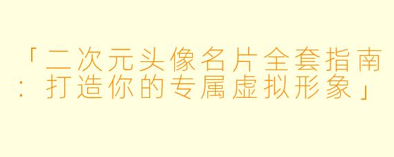 「二次元头像名片全套指南：打造你的专属虚拟形象」