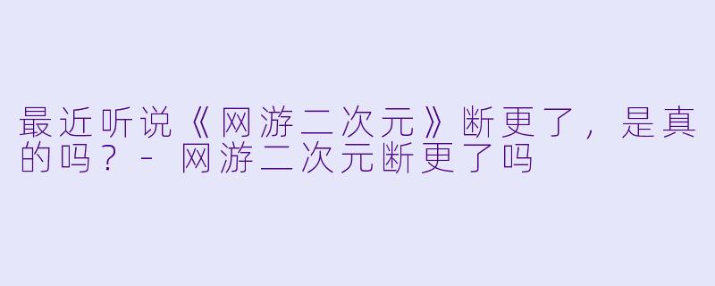 最近听说《网游二次元》断更了，是真的吗？-网游二次元断更了吗