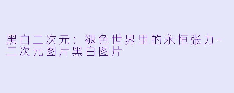 黑白二次元：褪色世界里的永恒张力-二次元图片黑白图片