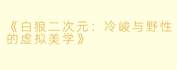 《白狼二次元：冷峻与野性的虚拟美学》