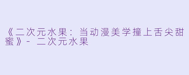 《二次元水果：当动漫美学撞上舌尖甜蜜》-二次元水果