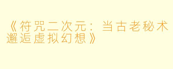《符咒二次元：当古老秘术邂逅虚拟幻想》