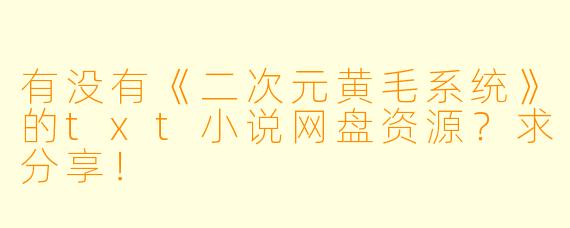 有没有《二次元黄毛系统》的txt小说网盘资源?求分享!