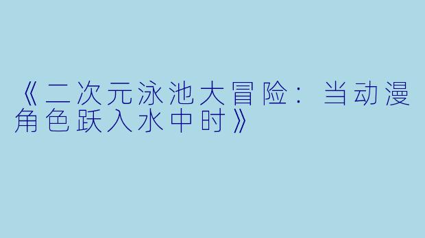 《二次元泳池大冒险：当动漫角色跃入水中时》