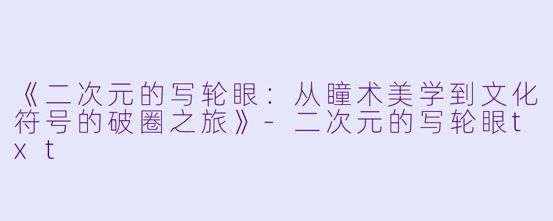 《二次元的写轮眼：从瞳术美学到文化符号的破圈之旅》-二次元的写轮眼txt