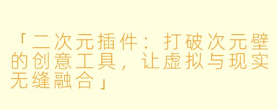 「二次元插件：打破次元壁的创意工具，让虚拟与现实无缝融合」