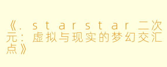《.starstar二次元：虚拟与现实的梦幻交汇点》
