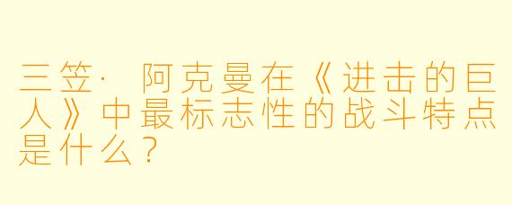 三笠·阿克曼在《进击的巨人》中最标志性的战斗特点是什么？