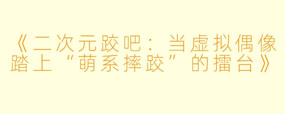 《二次元跤吧:当虚拟偶像踏上“萌系摔跤”的擂台》