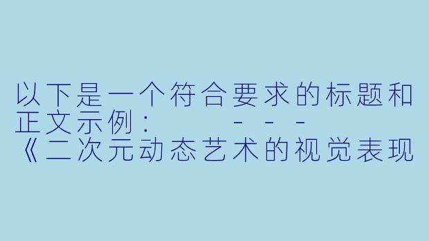 以下是一个符合要求的标题和正文示例：

---


《二次元动态艺术的视觉表现与创作边界探讨》-工口二次元动态图
