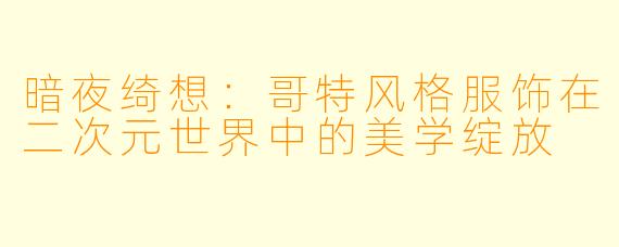 暗夜绮想：哥特风格服饰在二次元世界中的美学绽放