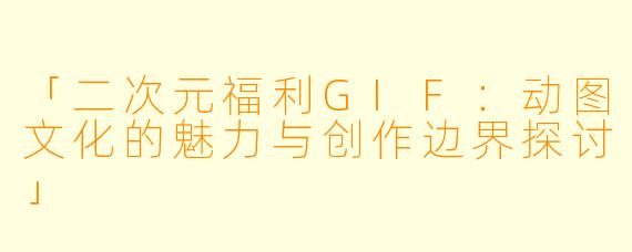 「二次元福利GIF:动图文化的魅力与创作边界探讨」