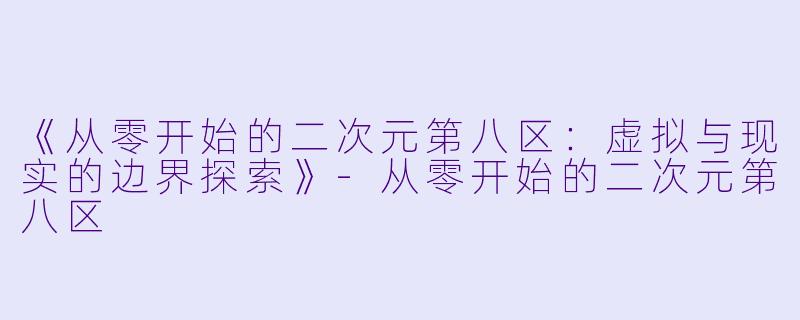 《从零开始的二次元第八区:虚拟与现实的边界探索》