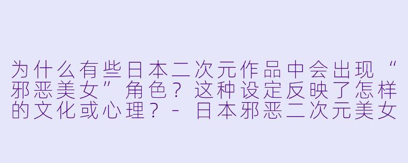 为什么有些日本二次元作品中会出现“邪恶美女”角色?这种设定反映了怎样的文化或心理?