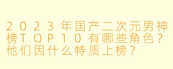 2023年国产二次元男神榜TOP10有哪些角色？他们因什么特质上榜？