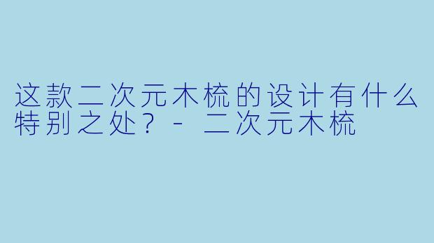 这款二次元木梳的设计有什么特别之处?