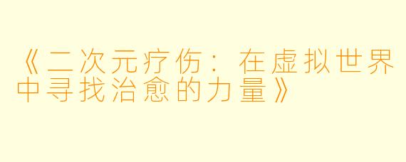 《二次元疗伤：在虚拟世界中寻找治愈的力量》