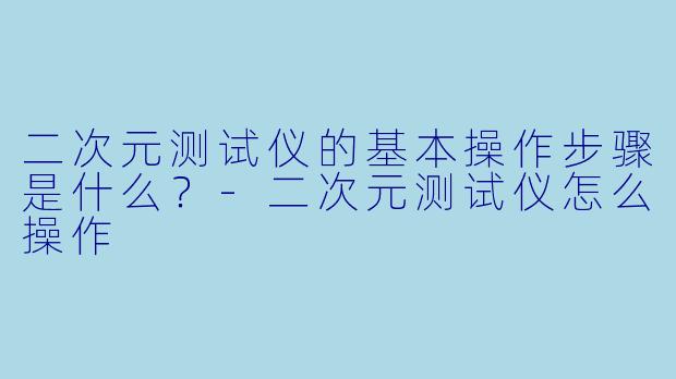 二次元测试仪的基本操作步骤是什么？-二次元测试仪怎么操作