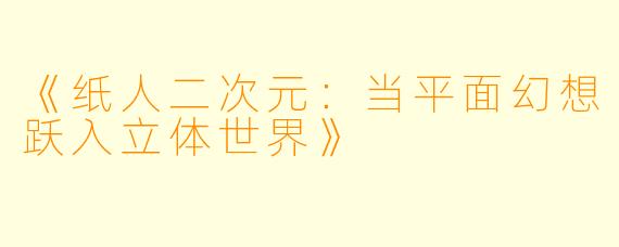 《纸人二次元：当平面幻想跃入立体世界》