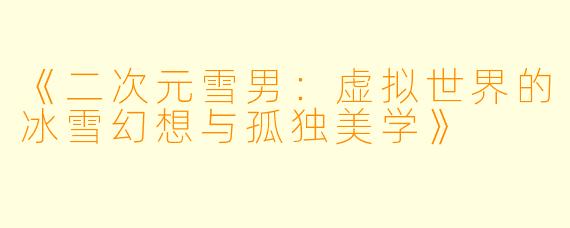 《二次元雪男：虚拟世界的冰雪幻想与孤独美学》