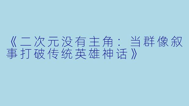 《二次元没有主角：当群像叙事打破传统英雄神话》