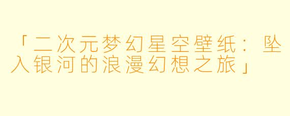 「二次元梦幻星空壁纸：坠入银河的浪漫幻想之旅」
