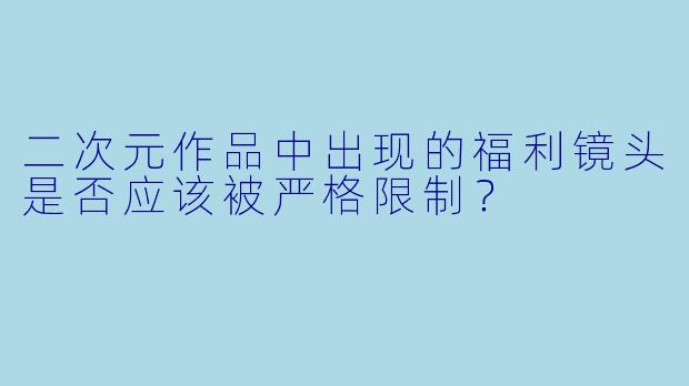 二次元作品中出现的福利镜头是否应该被严格限制？