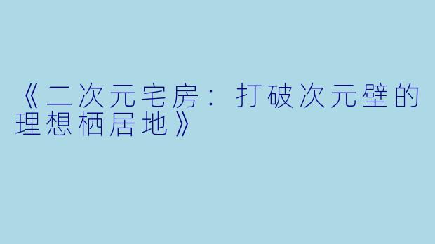 《二次元宅房：打破次元壁的理想栖居地》