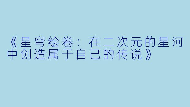 《星穹绘卷：在二次元的星河中创造属于自己的传说》