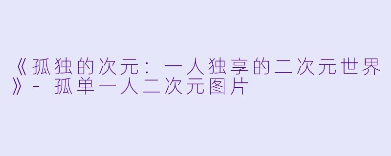 《孤独的次元：一人独享的二次元世界》-孤单一人二次元图片