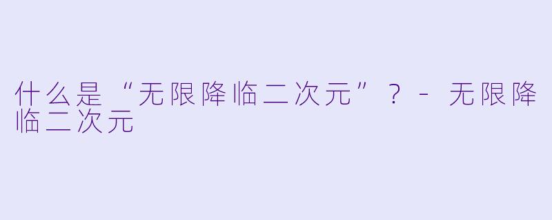 什么是“无限降临二次元”？-无限降临二次元