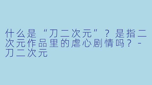 什么是“刀二次元”？是指二次元作品里的虐心剧情吗？-刀二次元